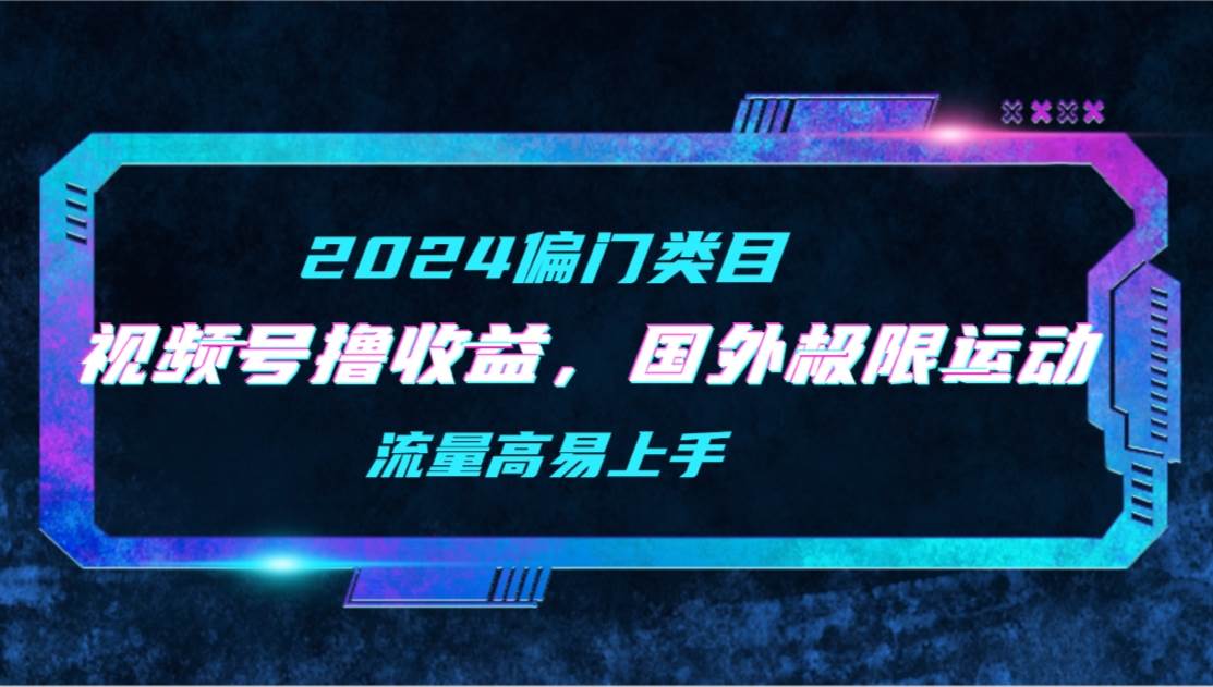 【2024偏门类目】视频号撸收益，二创国外极限运动视频锦集，流量高易上手-易创网