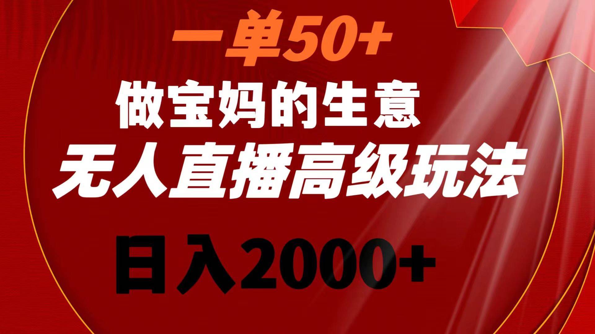 一单50+做宝妈的生意 无人直播高级玩法 日入2000+-易创网