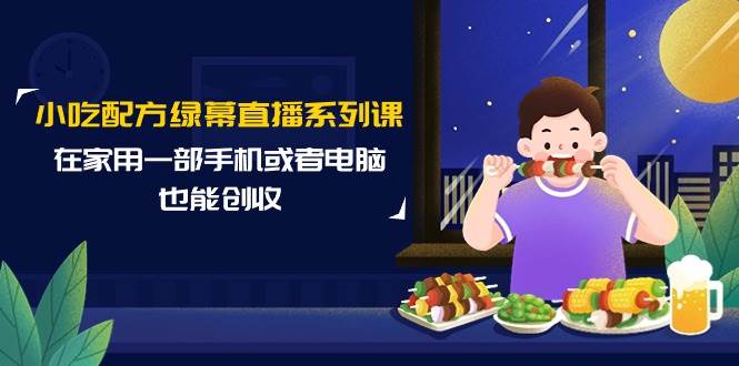 小吃配方绿幕直播系列课，在家用一部手机或者电脑也能创收（14节课）-易创网