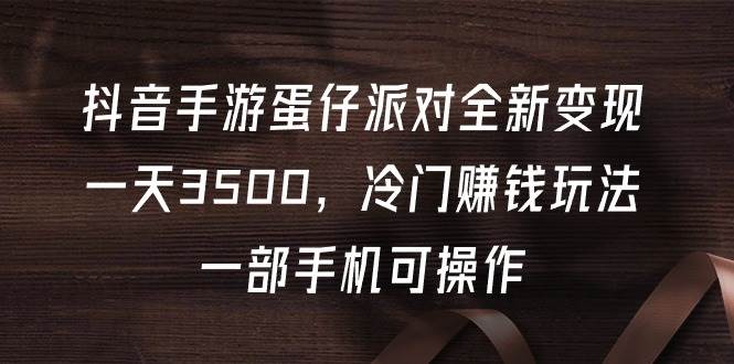 抖音手游蛋仔派对全新变现，一天3500，冷门赚钱玩法，一部手机可操作-易创网