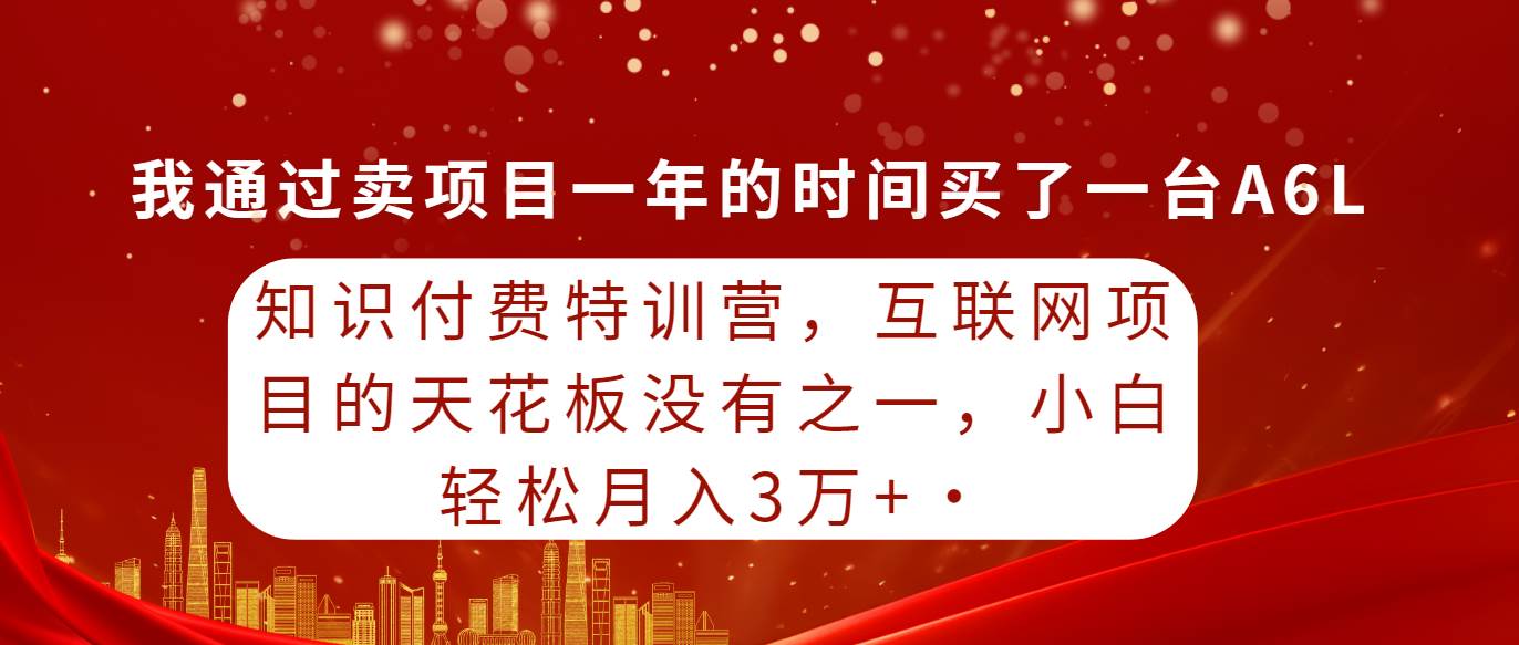 知识付费特训营，互联网项目的天花板，没有之一，小白轻轻松松月入三万+-易创网