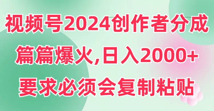 视频号2024创作者分成，片片爆火，要求必须会复制粘贴，日入2000+-易创网