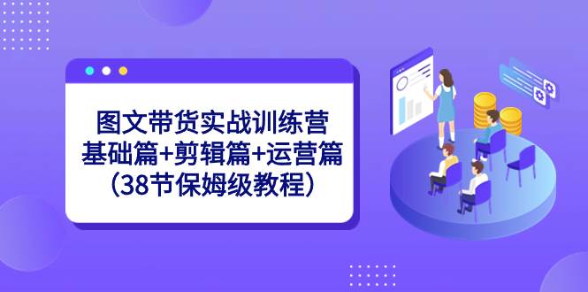 图文带货实战训练营：基础篇+剪辑篇+运营篇（38节保姆级教程）-易创网