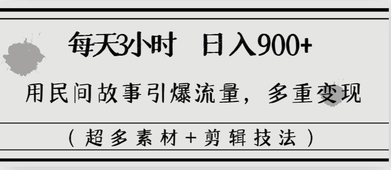 每天三小时日入900+，用民间故事引爆流量，多重变现（超多素材+剪辑技法）-易创网