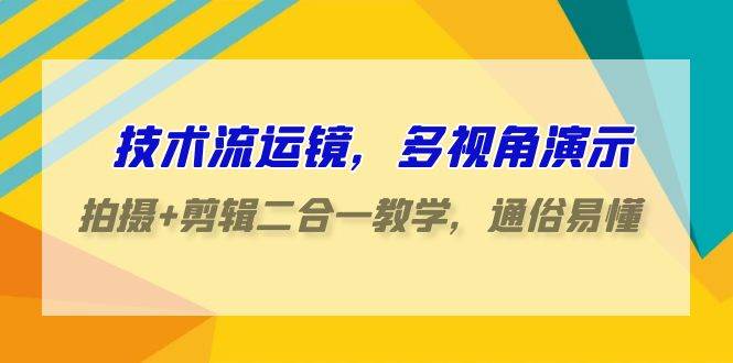 技术流-运镜，多视角演示，拍摄+剪辑二合一教学，通俗易懂（70节课）-易创网