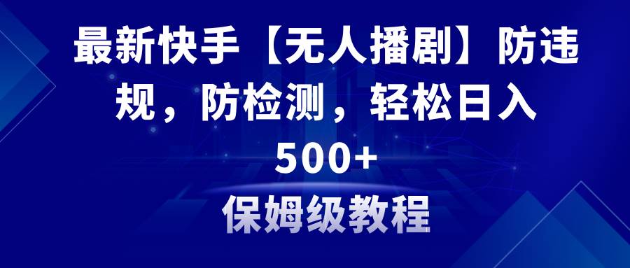 最新快手【无人播剧】防违规，防检测，多种变现方式，日入500+教程+素材-易创网