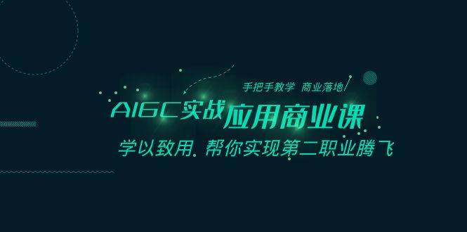 AIGC-实战应用商业课：手把手教学 商业落地 学以致用 帮你实现第二职业腾飞-易创网