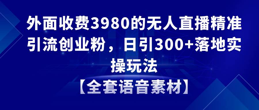 无人直播精准引流创业粉，日引300+落地实操玩法【全套语音素材】-易创网