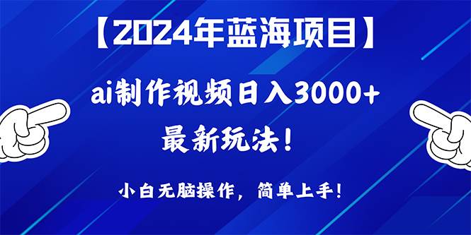 2024年蓝海项目，通过ai制作视频日入3000+，小白无脑操作，简单上手！-易创网