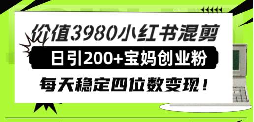 价值3980小红书混剪日引200+宝妈创业粉，每天稳定四位数变现！-易创网