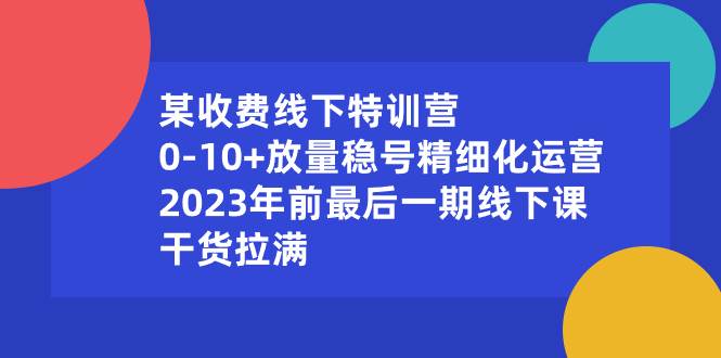 某收费线下特训营：0-10+放量稳号精细化运营，2023年前最后一期线下课，干货拉满-易创网