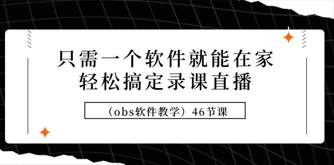 只需一个软件就能在家轻松搞定录课直播（obs软件教学）46节课-易创网