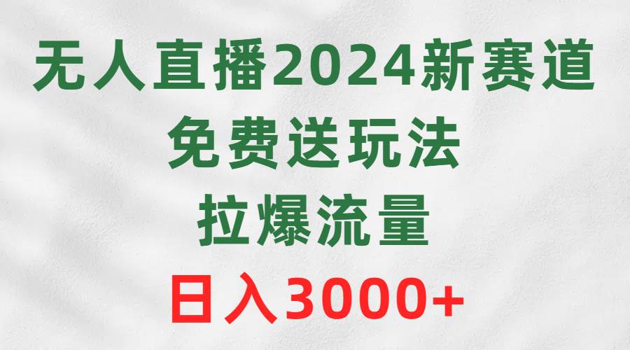 无人直播2024新赛道，免费送玩法，拉爆流量，日入3000+-易创网