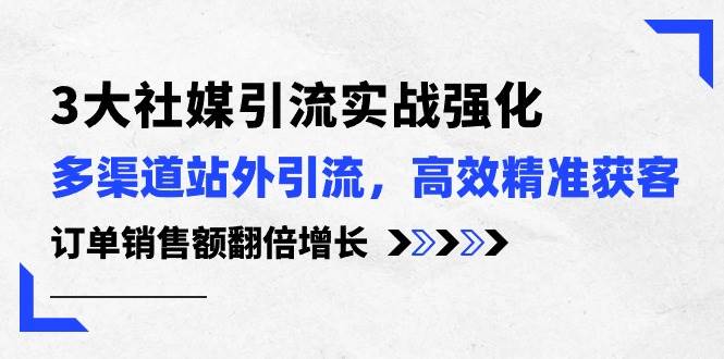 3大社媒引流实操强化，多渠道站外引流/高效精准获客/订单销售额翻倍增长-易创网