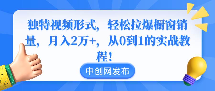 独特视频形式，轻松拉爆橱窗销量，月入2万+，从0到1的实战教程！-易创网