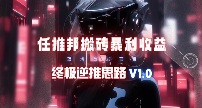 【限时蓝海】任推邦搬砖暴利吃收益_终极逆推思路V1.0-易创网