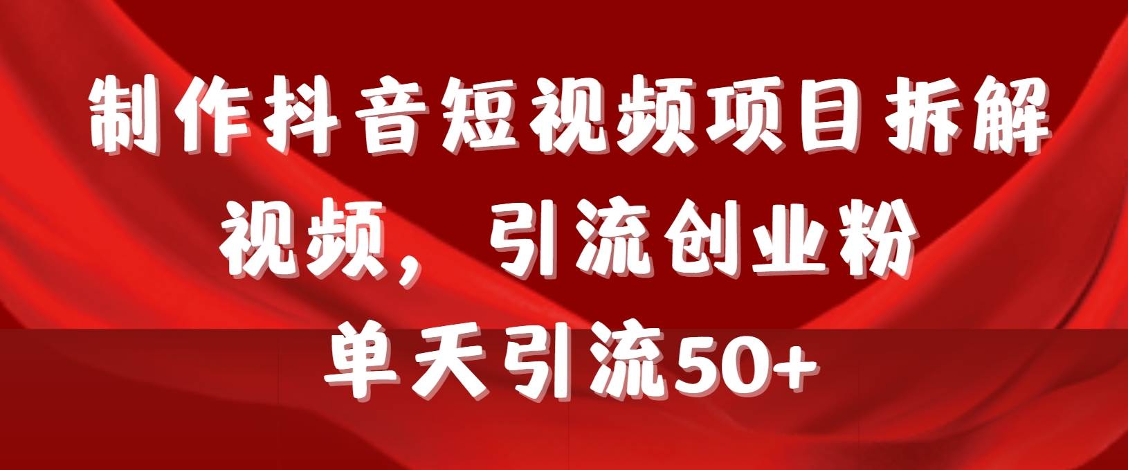 制作抖音短视频项目拆解视频引流创业粉，一天引流50+教程+工具+素材-易创网