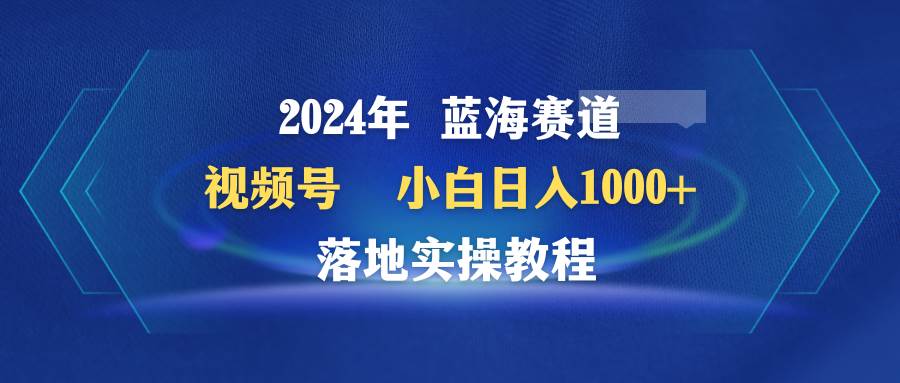 图片[1]-2024年蓝海赛道 视频号  小白日入1000+ 落地实操教程-易创网