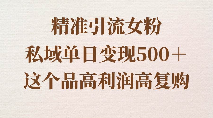 精准引流女粉，私域单日变现500＋，高利润高复购，保姆级实操教程分享-易创网