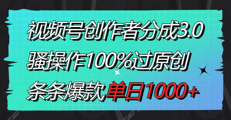 视频号创作者分成3.0玩法，骚操作100%过原创，条条爆款，单日1000+-易创网