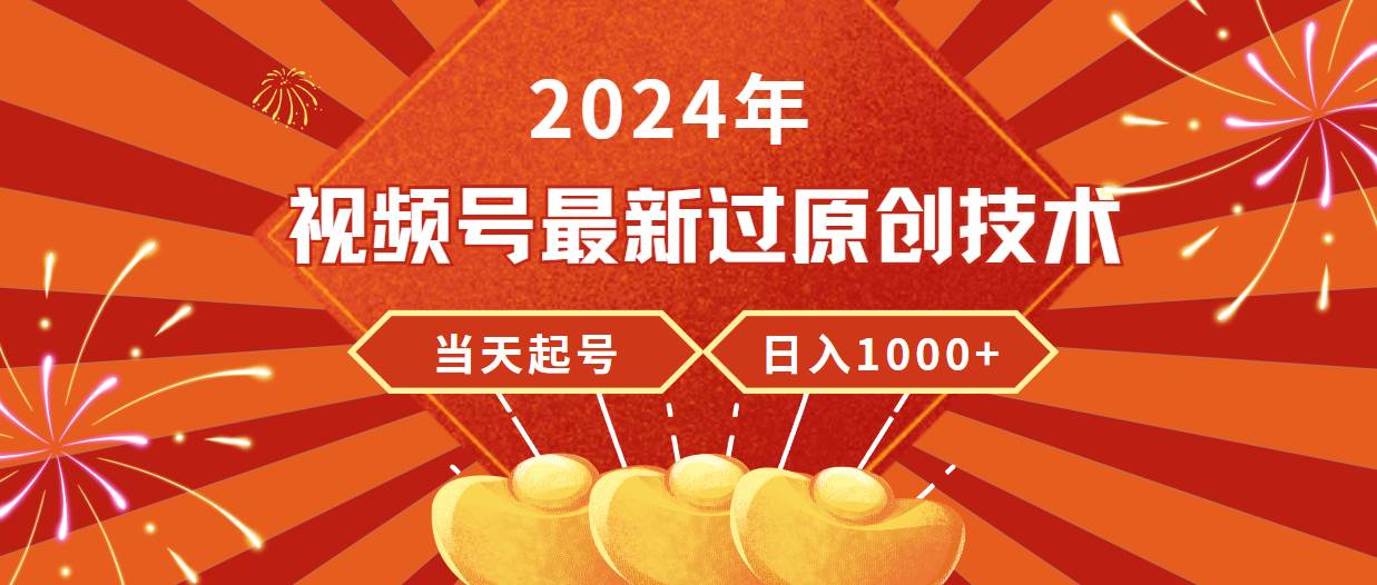 2024年视频号最新过原创技术，当天起号，收入稳定，日入1000+-易创网