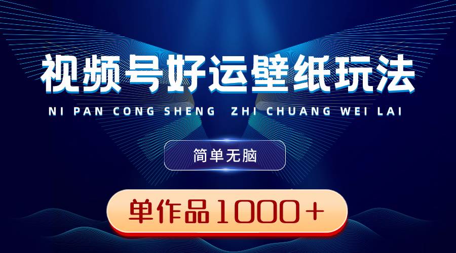 视频号好运壁纸玩法，简单无脑 ，发一个爆一个，单作品收益1000＋-易创网