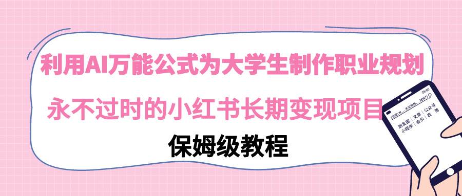 利用AI万能公式为大学生制作职业规划，永不过时的小红书长期变现项目-易创网