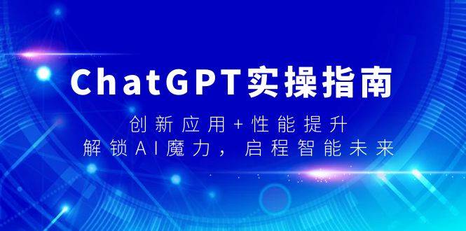 ChatGPT实操指南，创新应用+性能提升，解锁-AI魔力，启程智能未来-易创网