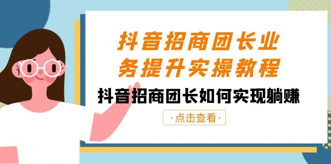 抖音-招商团长业务提升实操教程，抖音招商团长如何实现躺赚（38节）-易创网