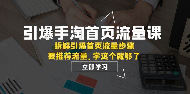 引爆-手淘首页流量课：拆解引爆首页流量步骤，要推荐流量，学这个就够了-易创网