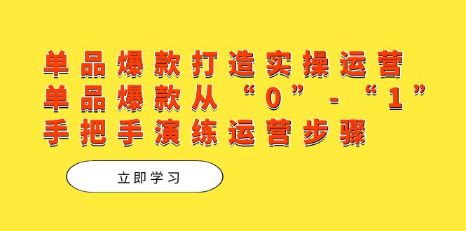 单品爆款打造实操运营，单品爆款从“0”-“1”手把手演练运营步骤-易创网