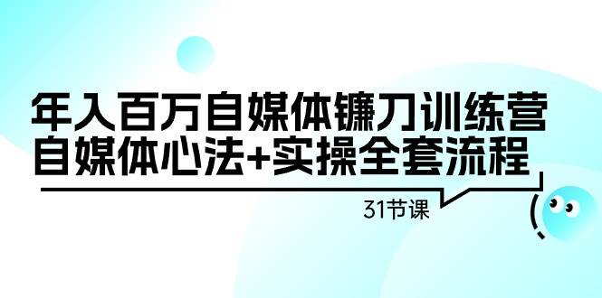 年入百万自媒体镰刀训练营：自媒体心法+实操全套流程（31节课）-易创网