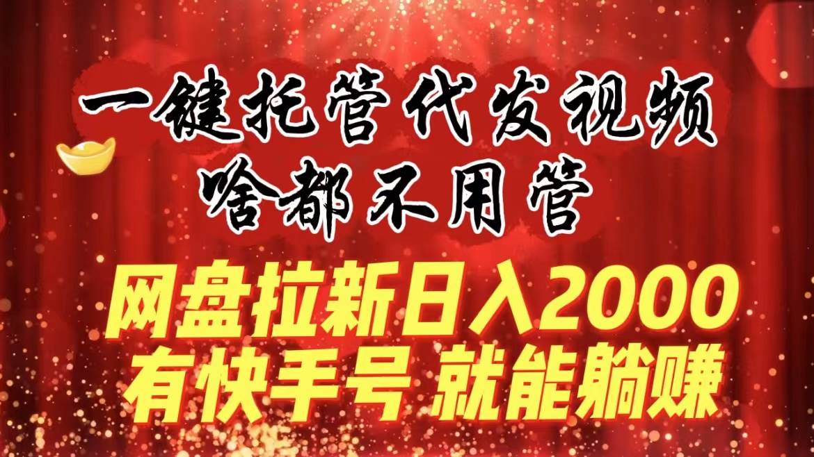 一键托管代发视频，啥都不用管，网盘拉新日入2000+，有快手号就能躺赚-易创网