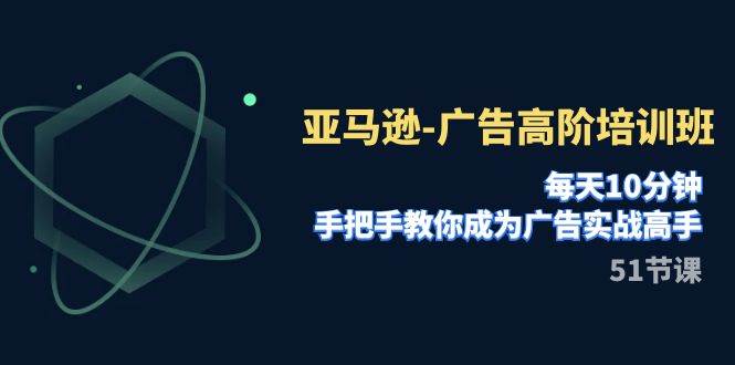 亚马逊-广告高阶培训班，每天10分钟，手把手教你成为广告实战高手（51节）-易创网