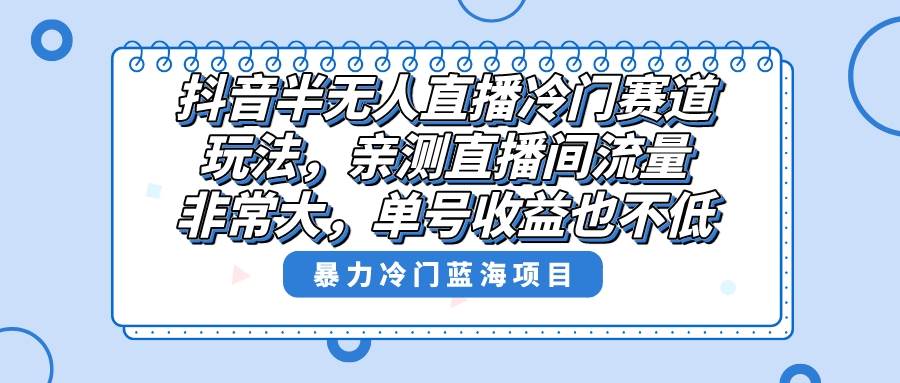 抖音半无人直播冷门赛道玩法，直播间流量非常大，单号收益也不低！-易创网