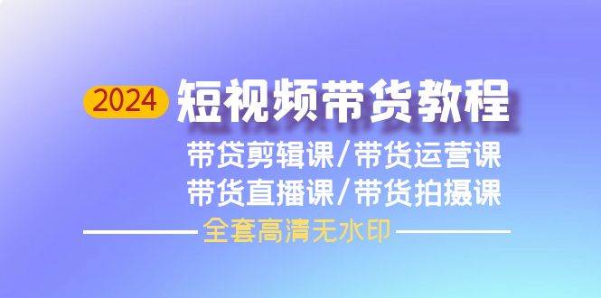 2024短视频带货教程，剪辑课+运营课+直播课+拍摄课（全套高清无水印）-易创网