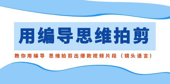 用编导的思维拍剪，教你用编导 思维拍剪出爆款视频片段（镜头语言）-易创网