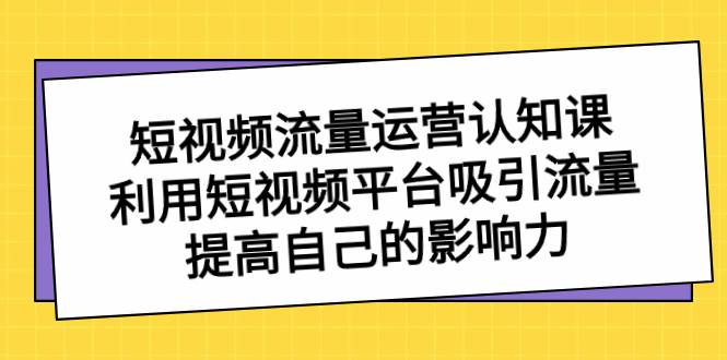 短视频流量-运营认知课，利用短视频平台吸引流量，提高自己的影响力-易创网