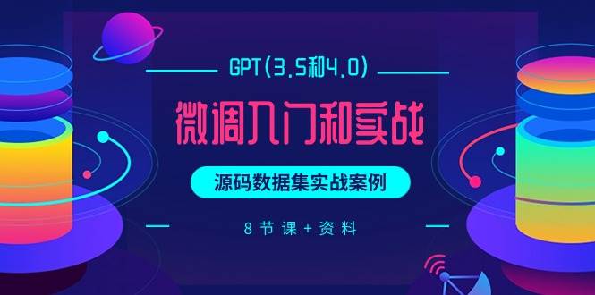 GPT(3.5和4.0)微调入门和实战，源码数据集实战案例（8节课+资料）-易创网