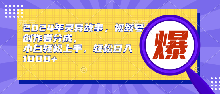 2024年灵异故事，视频号创作者分成，小白轻松上手，轻松日入1000+-易创网