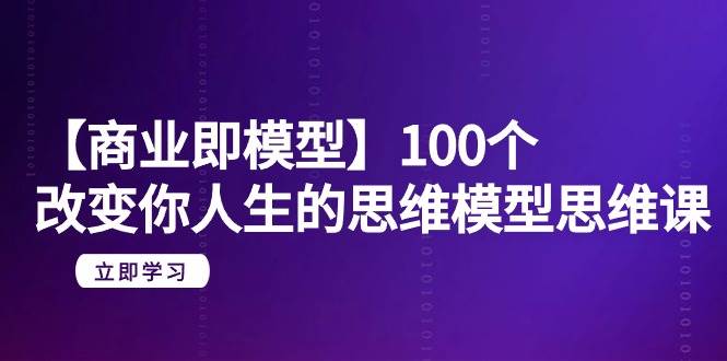 【商业 即模型】100个-改变你人生的思维模型思维课-20节-无水印-易创网