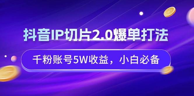 抖音IP切片2.0爆单打法，千粉账号5W收益，小白必备-易创网