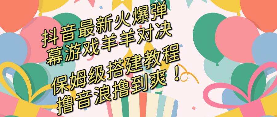 抖音最新火爆弹幕游戏羊羊对决，保姆级搭建开播教程，撸音浪直接撸到爽！-易创网