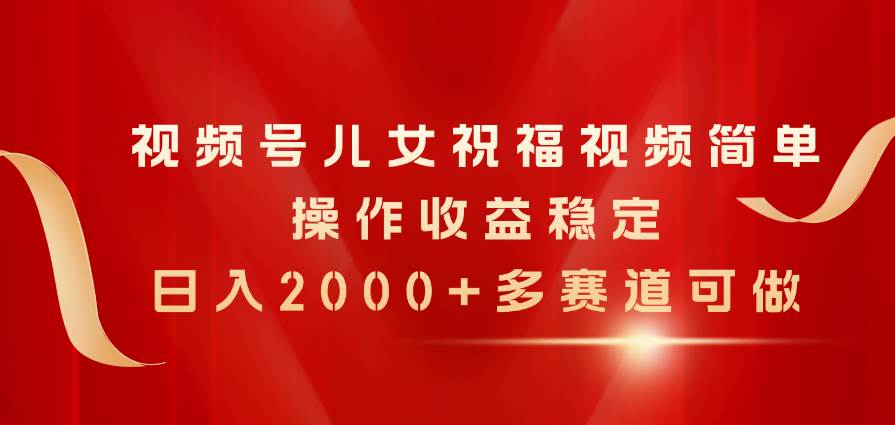 视频号儿女祝福视频，简单操作收益稳定，日入2000+，多赛道可做-易创网