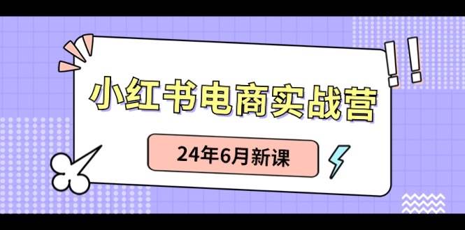 小红书电商实战营：小红书笔记带货和无人直播，24年6月新课-易创网