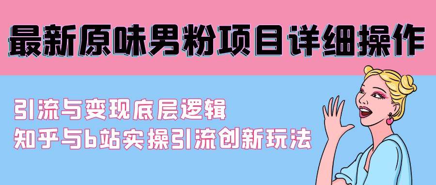 最新原味男粉项目详细操作 引流与变现底层逻辑+知乎与b站实操引流创新玩法-易创网