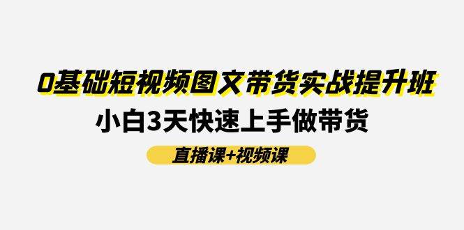 0基础短视频图文带货实战提升班(直播课+视频课)：小白3天快速上手做带货-易创网