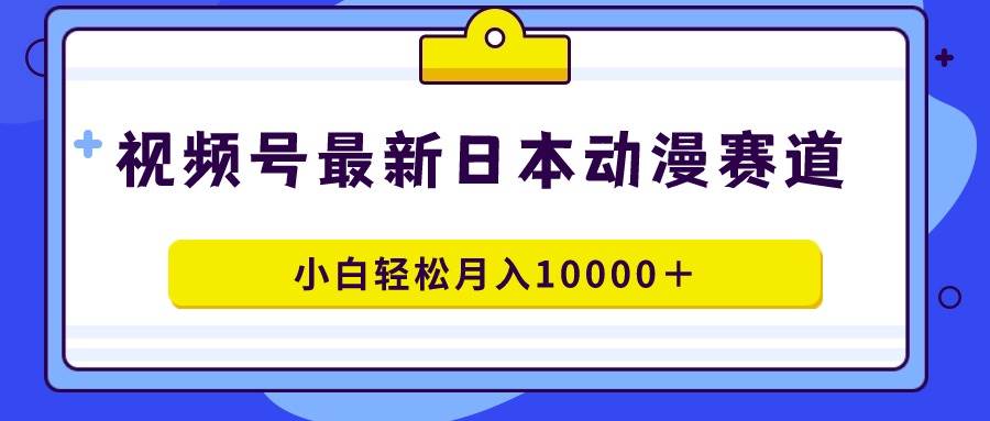 视频号日本动漫蓝海赛道，100%原创，小白轻松月入10000＋-易创网