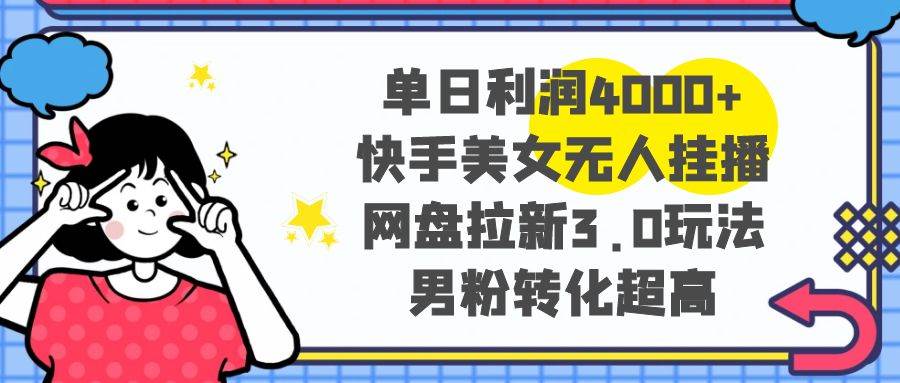 单日利润4000+快手美女无人挂播，网盘拉新3.0玩法，男粉转化超高-易创网