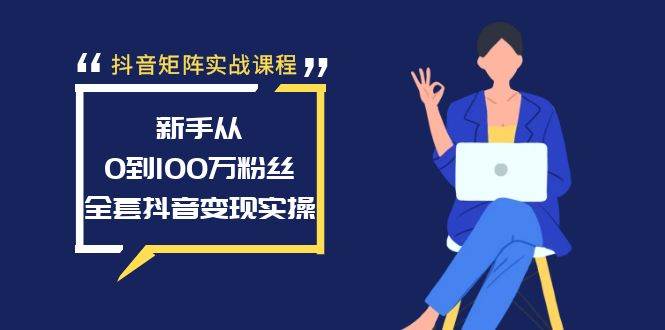 抖音矩阵实战课程：新手从0到100万粉丝，全套抖音变现实操-易创网